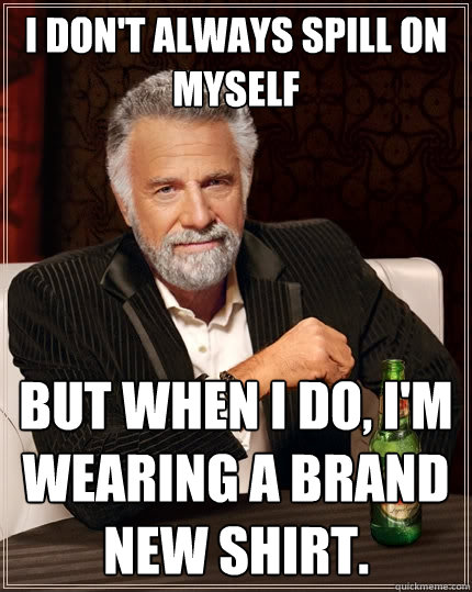 I don't always spill on myself but when I do, I'm wearing a brand new shirt.  The Most Interesting Man In The World