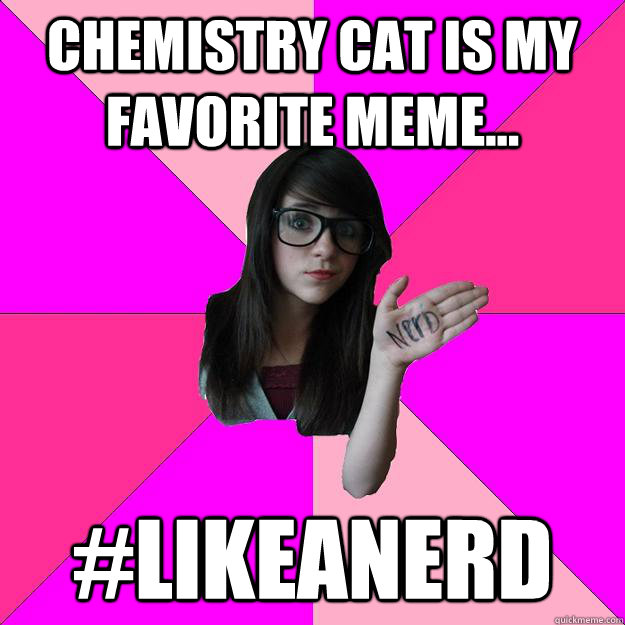 Chemistry cat is my favorite meme... #likeanerd  Idiot Nerd Girl