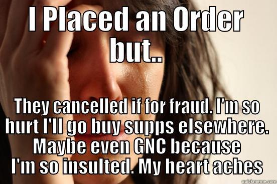 I PLACED AN ORDER BUT.. THEY CANCELLED IF FOR FRAUD. I'M SO HURT I'LL GO BUY SUPPS ELSEWHERE. MAYBE EVEN GNC BECAUSE I'M SO INSULTED. MY HEART ACHES First World Problems