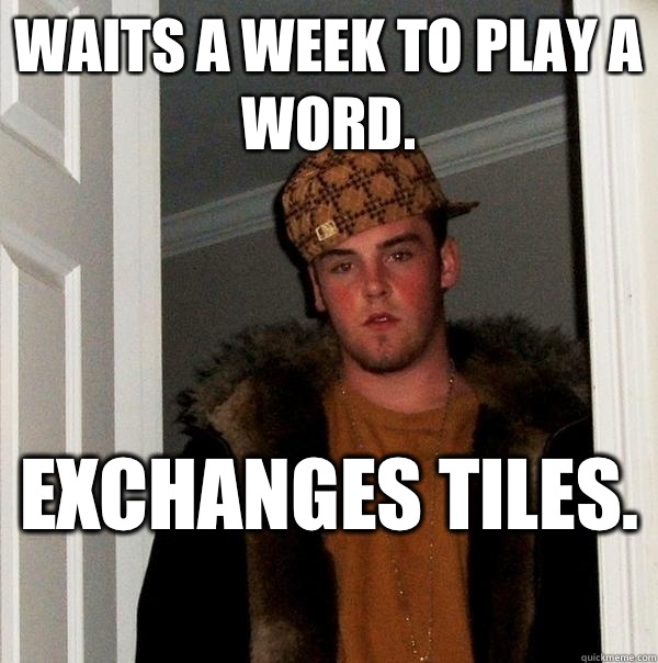 Waits a week to play a word.  Exchanges tiles.   Scumbag Steve