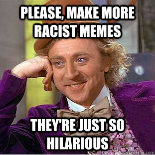 Please, make more racist memes they're just so hilarious  Condescending Wonka