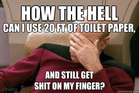 how the hell and still get 
shit on my finger? Can i use 20 ft of toilet paper, - how the hell and still get 
shit on my finger? Can i use 20 ft of toilet paper,  Facepalm Picard