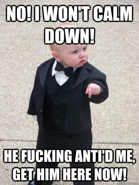 NO! I won't calm down! He fucking Anti'd me, get him here now!  Baby Godfather