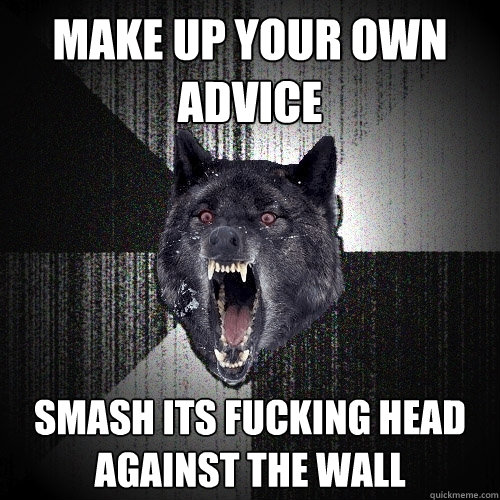 make up your own advice smash its fucking head against the wall - make up your own advice smash its fucking head against the wall  Insanity Wolf