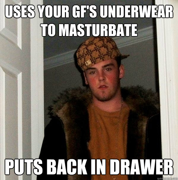 uses your gf's underwear to masturbate puts back in drawer  Scumbag Steve