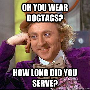 Oh you wear dogtags? How long did you serve?  Condescending Wonka