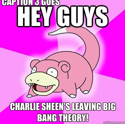 Hey guys Charlie Sheen's leaving big bang theory! Caption 3 goes here  Slowpoke