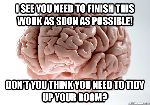 I see you need to finish this work as soon as possible! Don't you think you need to tidy up your room?  Scumbag Brain