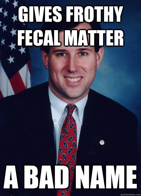 gives frothy fecal matter a bad name - gives frothy fecal matter a bad name  Scumbag Santorum