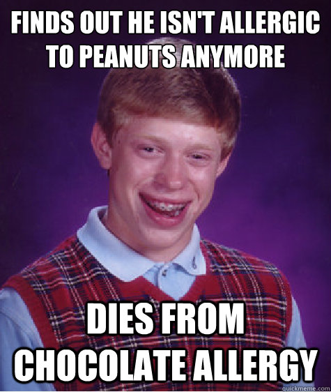 Finds out he isn't allergic to peanuts anymore Dies from chocolate allergy  Bad Luck Brian