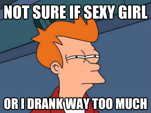 not sure if sexy girl or i drank way too much - not sure if sexy girl or i drank way too much  Futurama Fry