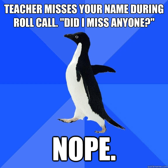 teacher misses your name during roll call. 