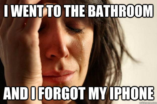 i went to the bathroom and i forgot my iphone - i went to the bathroom and i forgot my iphone  First World Problems