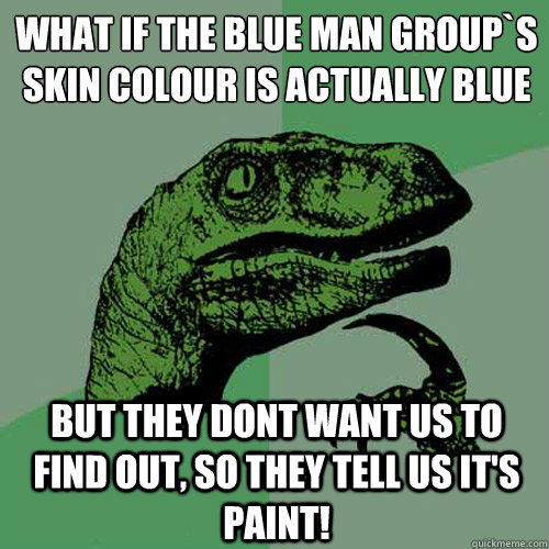 WHAT IF THE BLUE MAN GROUP`s skin colour is actually blue
 but they dont want us to find out, so they tell us it's paint!  Philosoraptor