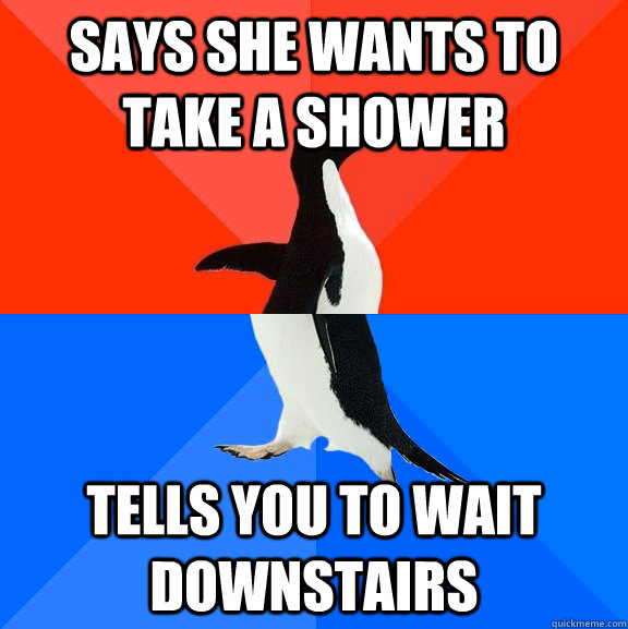 Says she wants to take a shower tells you to wait downstairs - Says she wants to take a shower tells you to wait downstairs  Socially Awesome Awkward Penguin