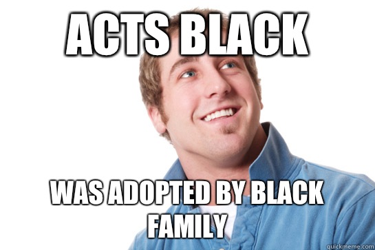 Acts black Was adopted by black family  Misunderstood D-Bag