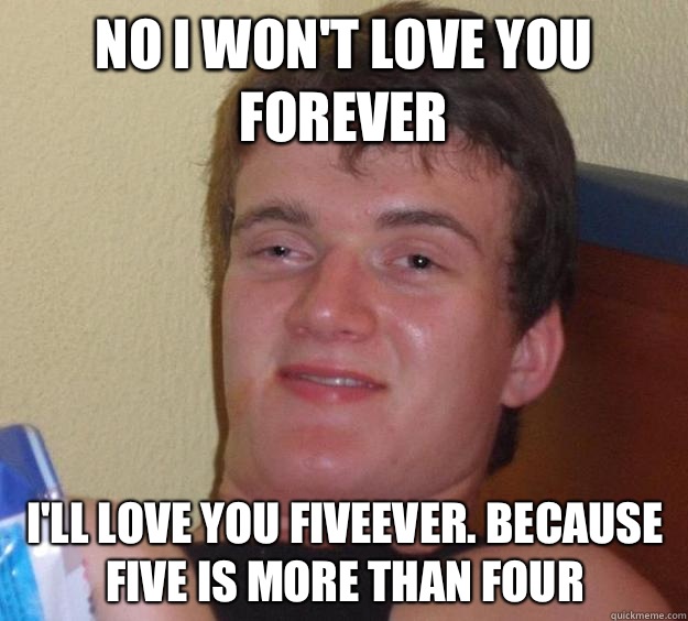 No I won't love you forever I'll love you fiveever. Because five is more than four  10 Guy