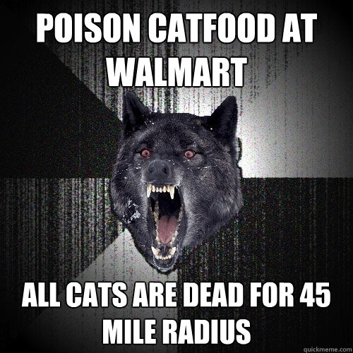 POISON CATFOOD AT WALMART  ALL CATS ARE DEAD FOR 45 MILE RADIUS - POISON CATFOOD AT WALMART  ALL CATS ARE DEAD FOR 45 MILE RADIUS  Insanity Wolf