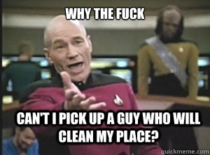 Why the fuck Can't I pick up a guy who will clean my place?  Annoyed Picard