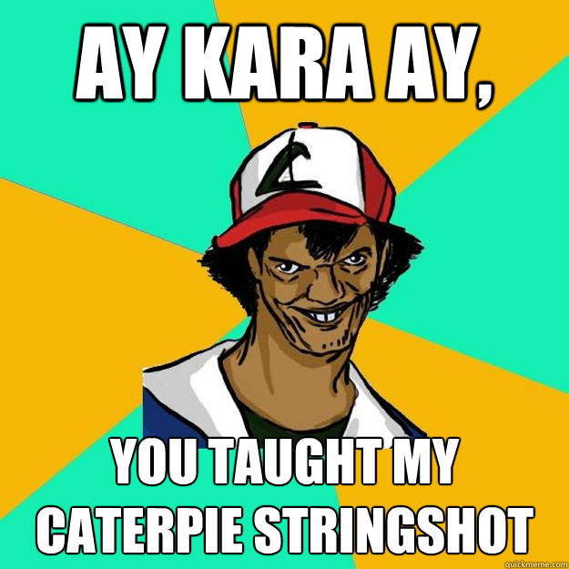 Ay kara ay, You taught my caterpie stringshot  Ash Pedreiro