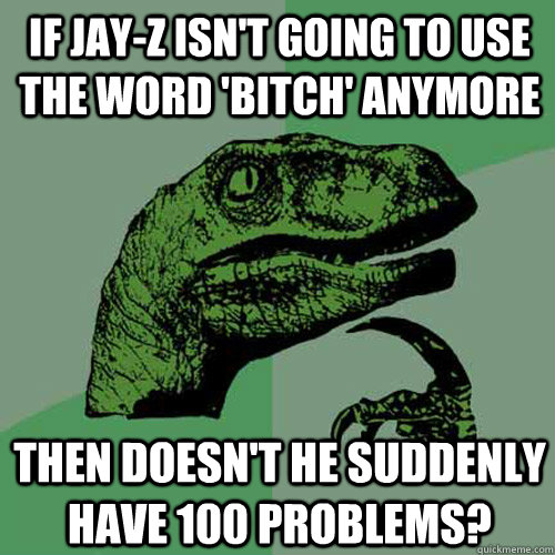 If Jay-z isn't going to use the word 'bitch' anymore then doesn't he suddenly have 100 problems?  Philosoraptor