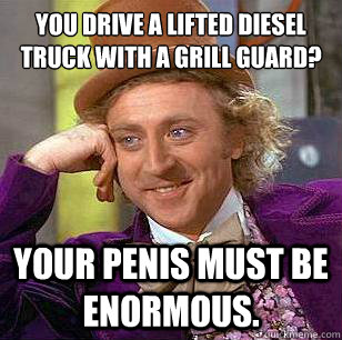 You drive a lifted diesel truck with a grill guard? Your penis must be enormous.  Condescending Wonka