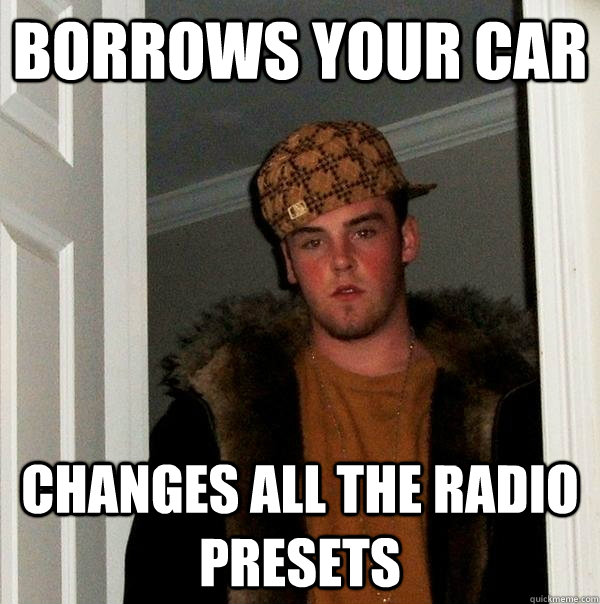 Borrows your car Changes all the radio presets  Scumbag Steve