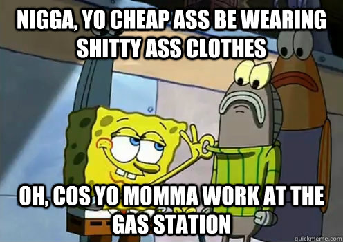 NIGGA, yo cheap ass be wearing shitty ass clothes Oh, cos yo momma work at the gas station  