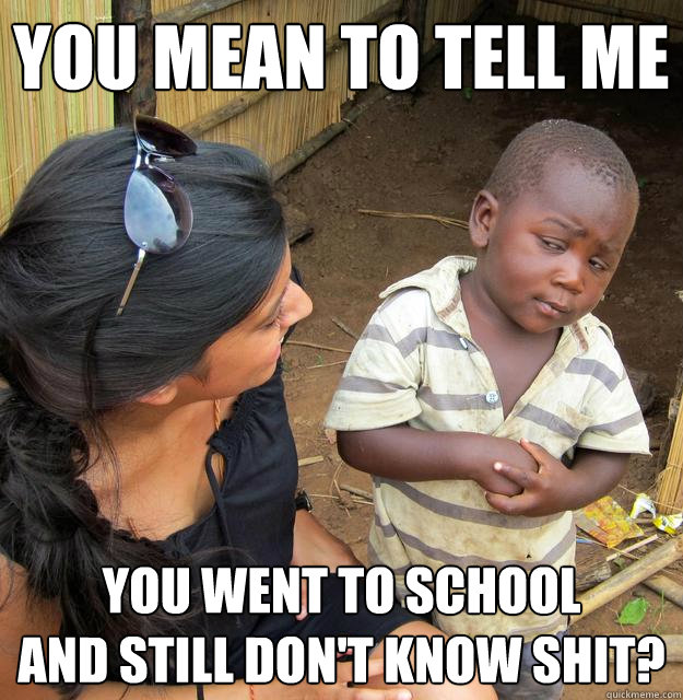 You mean to tell me You went to school
and still don't know shit? - You mean to tell me You went to school
and still don't know shit?  Skeptical Third World Child