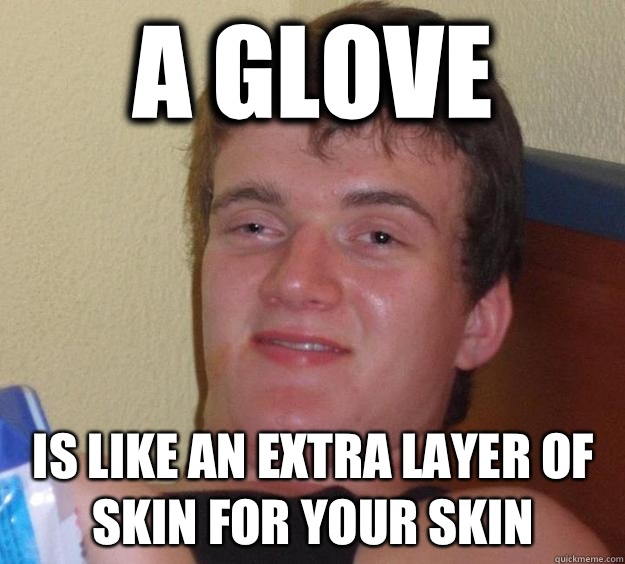 A glove  Is like an extra layer of skin for your skin  10 Guy