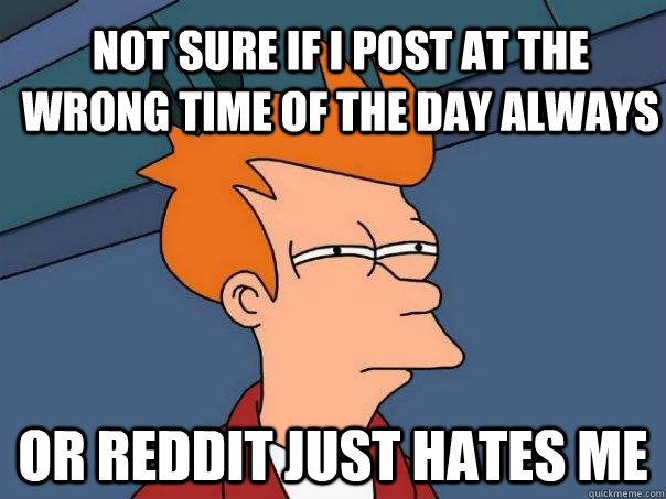 Not sure if i post at the wrong time of the day always or reddit just hates me - Not sure if i post at the wrong time of the day always or reddit just hates me  Futurama Fry