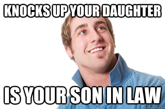 knocks up your daughter Is your son in law   Misunderstood D-Bag