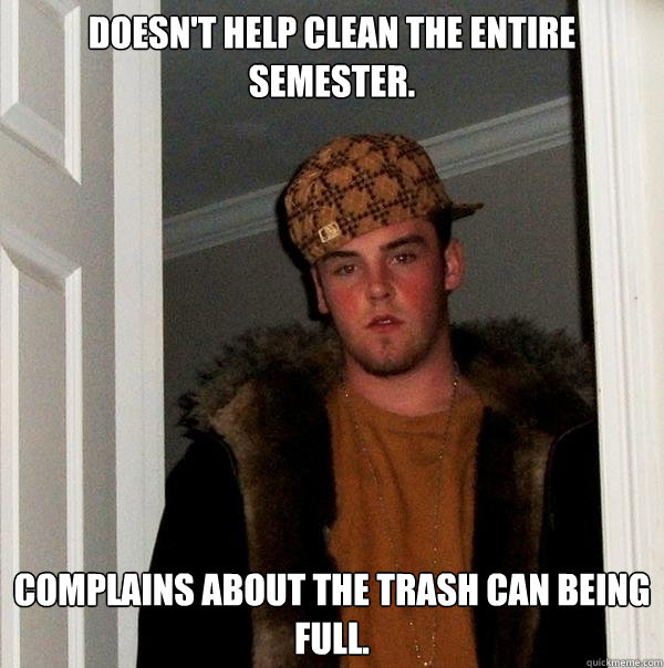 Doesn't help clean the entire semester. Complains about the trash can being full.  - Doesn't help clean the entire semester. Complains about the trash can being full.   Scumbag Steve