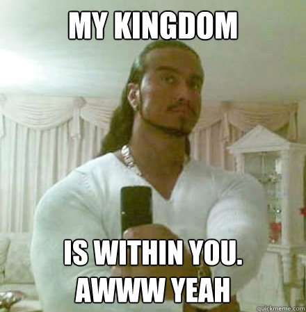 my kingdom  is within you.
awww yeah  Guido Jesus