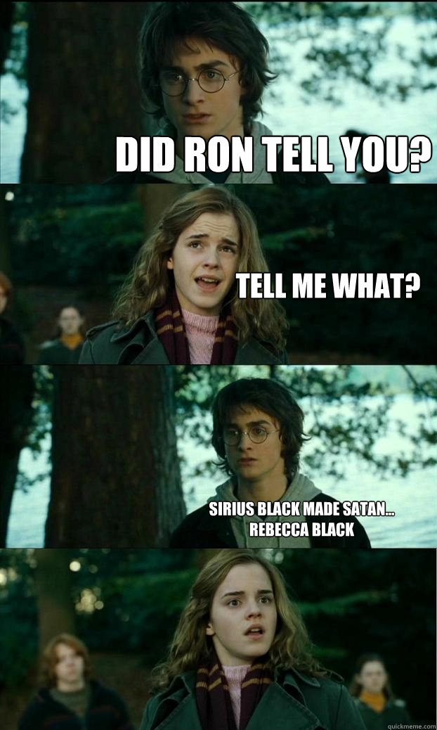 Did RON TELL YOU? Tell me what? Sirius Black made Satan...
REBECCA BLACK  Horny Harry