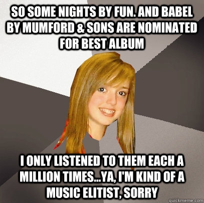 So Some Nights by Fun. and Babel by Mumford & Sons are nominated for best album I only listened to them each a million times...ya, I'm kind of a music elitist, sorry   Musically Oblivious 8th Grader