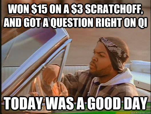 won $15 on a $3 scratchoff, and got a question right on QI Today was a good day  today was a good day