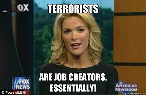 Terrorists Are job creators,
Essentially! - Terrorists Are job creators,
Essentially!  Megyn Kelly