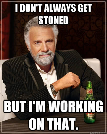 I don't always get stoned but I'm working on that.  The Most Interesting Man In The World