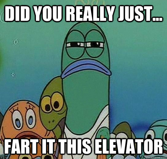 Did you really just... Fart it this elevator  Serious fish SpongeBob