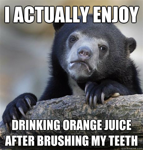 I actually enjoy Drinking orange juice after brushing my teeth   Confession Bear