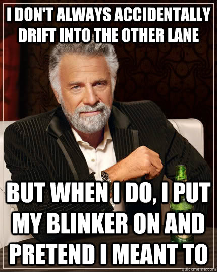 I don't always accidentally drift into the other lane but when i do, I put my blinker on and pretend I meant to - I don't always accidentally drift into the other lane but when i do, I put my blinker on and pretend I meant to  The Most Interesting Man In The World