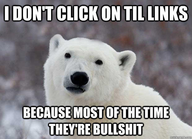 I don't click on til links because most of the time they're bullshit  - I don't click on til links because most of the time they're bullshit   Popular Opinion Polar Bear