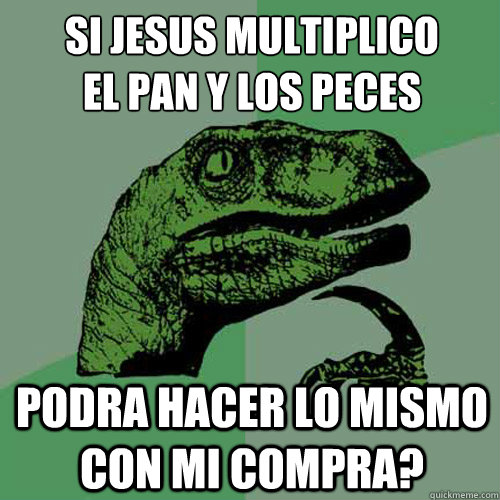 Si Jesus multiplico 
el pan y los peces podra hacer lo mismo con mi compra? - Si Jesus multiplico 
el pan y los peces podra hacer lo mismo con mi compra?  Philosoraptor