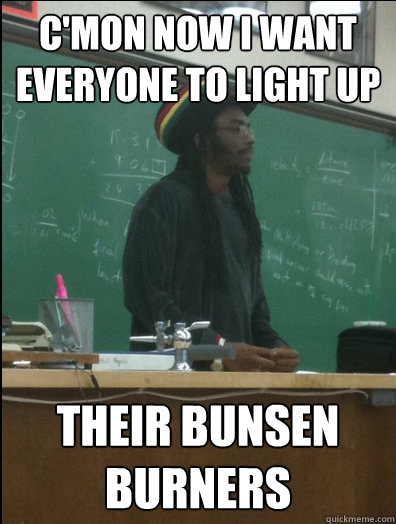 C'mon now i want everyone to light up their Bunsen burners  Rasta Science Teacher