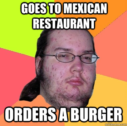 goes to mexican restaurant orders a burger  Butthurt Dweller