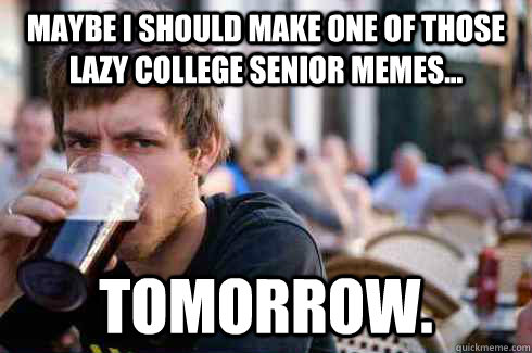 maybe i should make one of those lazy college senior memes... tomorrow.  Lazy College Senior