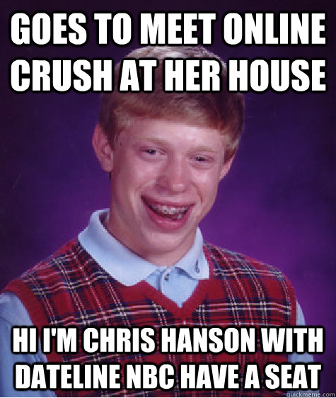 Goes to meet online crush at her house Hi I'm CHris Hanson with dateline nbc have a seat  Bad Luck Brian