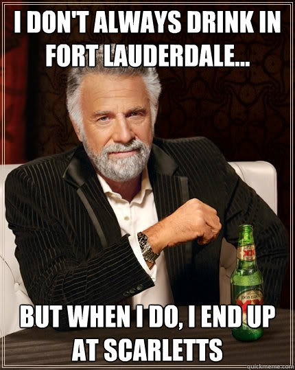 i don't always drink in fort lauderdale... but when i do, i end up at scarletts  The Most Interesting Man In The World