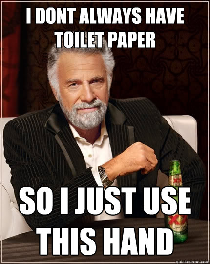 i dont always have toilet paper so i just use this hand  The Most Interesting Man In The World